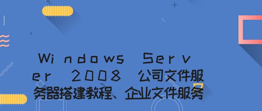 Windows Server 2008 公司文件服务器搭建教程、企业文件服务器搭建方案、企业文件管理服务器的设置方法